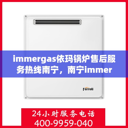 immergas依玛锅炉售后服务热线南宁，南宁immergas依玛锅炉售后服务热线全面解析
