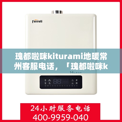 瑰都啦咪kiturami地暖常州客服电话，「瑰都啦咪kiturami地暖常州客服热线及服务一览」