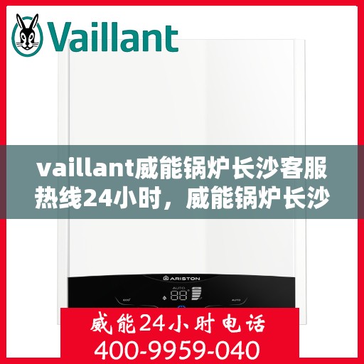 vaillant威能锅炉长沙客服热线24小时，威能锅炉长沙全天候客服热线，贴心服务随时在线