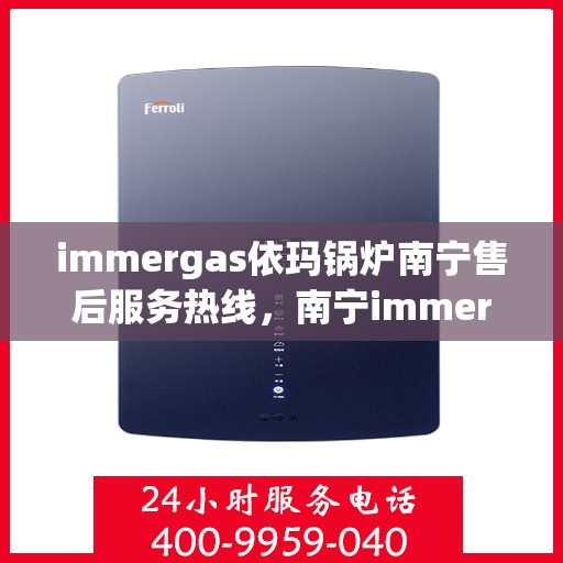 immergas依玛锅炉南宁售后服务热线，南宁immergas依玛锅炉售后服务热线全解析