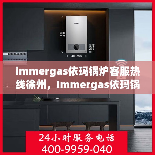 immergas依玛锅炉客服热线徐州，Immergas依玛锅炉徐州客服热线全面解析