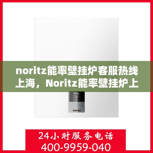 noritz能率壁挂炉客服热线上海，Noritz能率壁挂炉上海客服热线指南