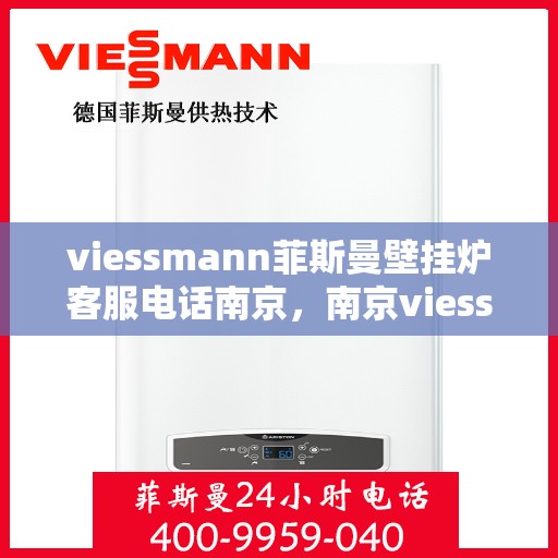viessmann菲斯曼壁挂炉客服电话南京，南京viessmann菲斯曼壁挂炉客服热线及售后支持指南