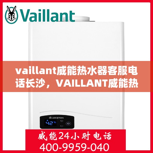vaillant威能热水器客服电话长沙，VAILLANT威能热水器长沙客服热线及咨询指南