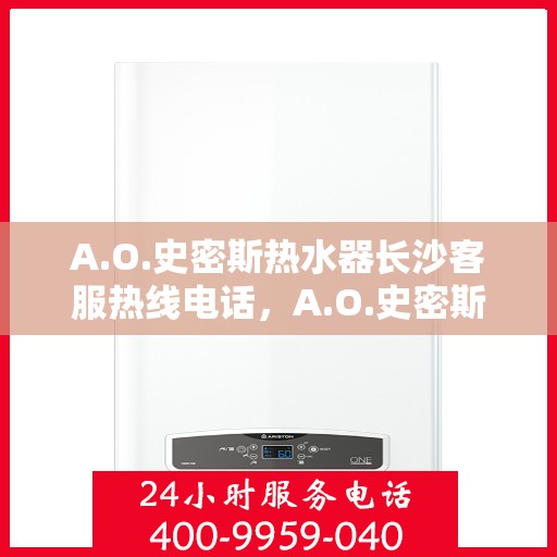 A.O.史密斯热水器长沙客服热线电话，A.O.史密斯热水器长沙客服热线电话全攻略