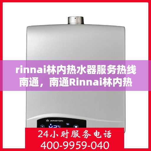 rinnai林内热水器服务热线南通，南通Rinnai林内热水器服务热线，专业解决您的热水问题