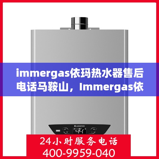 immergas依玛热水器售后电话马鞍山，Immergas依玛热水器马鞍山售后热线及维修服务指南