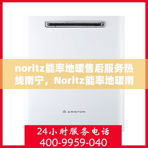 noritz能率地暖售后服务热线南宁，Noritz能率地暖南宁售后服务热线全攻略