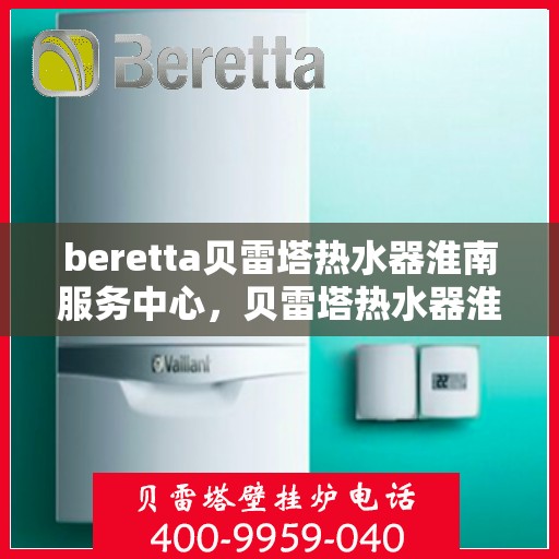 beretta贝雷塔热水器淮南服务中心，贝雷塔热水器淮南服务中心，专业维修与优质服务同步进行
