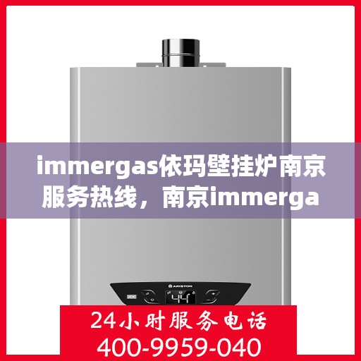 immergas依玛壁挂炉南京服务热线，南京immergas依玛壁挂炉官方服务热线，专业维修与安装支持