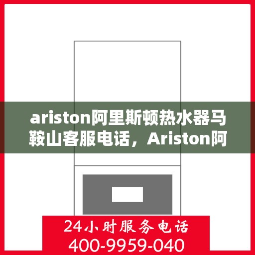 ariston阿里斯顿热水器马鞍山客服电话，Ariston阿里斯顿热水器马鞍山客服热线及售后服务指南