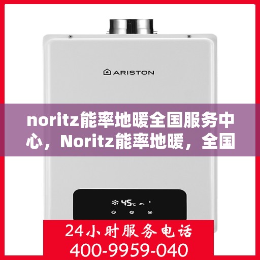 noritz能率地暖全国服务中心，Noritz能率地暖，全国服务中心专业护航温暖生活