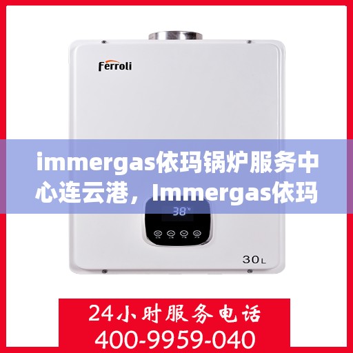 immergas依玛锅炉服务中心连云港，Immergas依玛锅炉连云港服务中心，专业维修与保养一站式解决方案