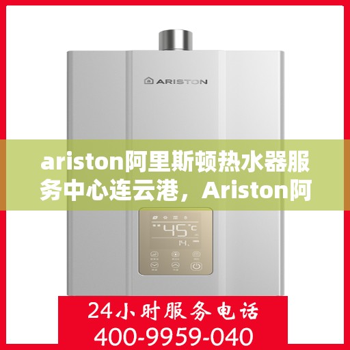 ariston阿里斯顿热水器服务中心连云港，Ariston阿里斯顿热水器连云港服务中心，专业维修与保养一站式解决