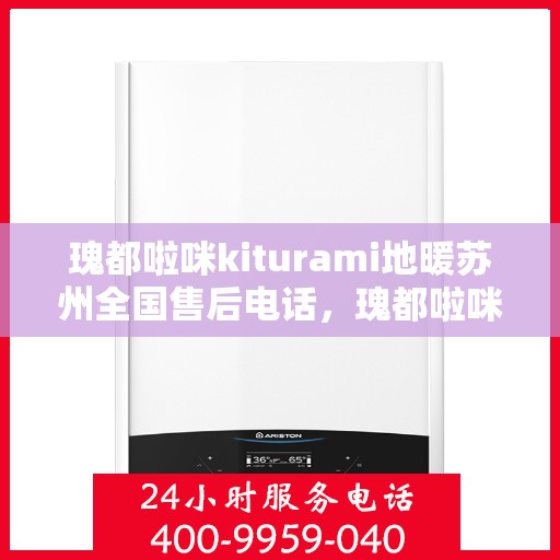 瑰都啦咪kiturami地暖苏州全国售后电话，瑰都啦咪kiturami地暖苏州全国售后专线及服务电话详解