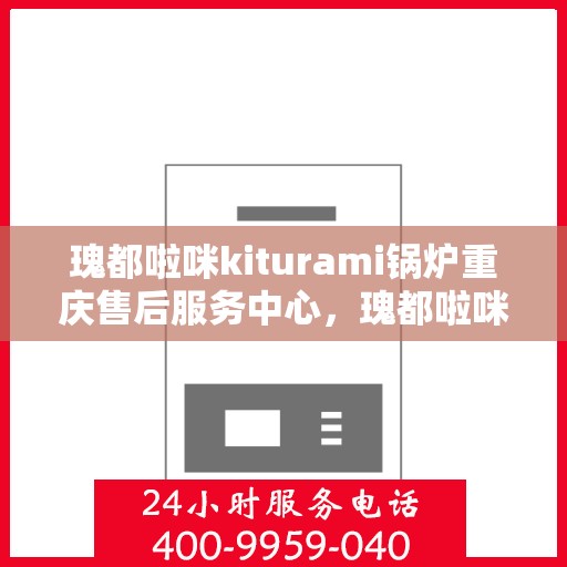 瑰都啦咪kiturami锅炉重庆售后服务中心，瑰都啦咪kiturami锅炉重庆售后服务中心，专业维修与贴心服务