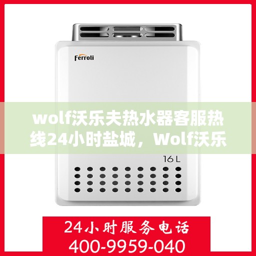wolf沃乐夫热水器客服热线24小时盐城，Wolf沃乐夫热水器盐城24小时客服热线，专业解答您的疑问