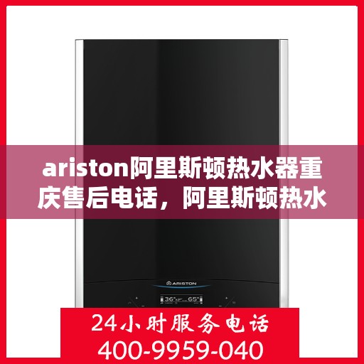 ariston阿里斯顿热水器重庆售后电话，阿里斯顿热水器重庆售后服务中心联系电话全解析