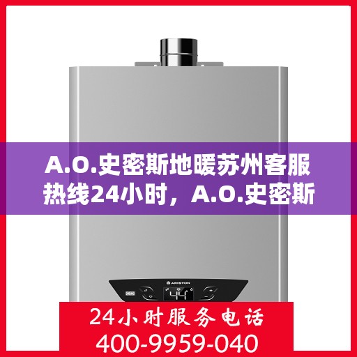 A.O.史密斯地暖苏州客服热线24小时，A.O.史密斯地暖苏州全天候客服热线，贴心服务随时在线