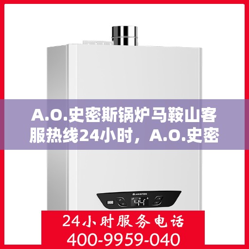 A.O.史密斯锅炉马鞍山客服热线24小时，A.O.史密斯锅炉马鞍山全天候客服热线，贴心服务随时在线