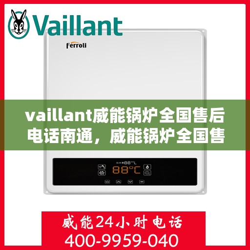 vaillant威能锅炉全国售后电话南通，威能锅炉全国售后热线在南通，专业维修与服务质量保障