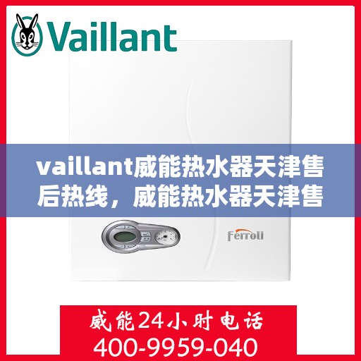 vaillant威能热水器天津售后热线，威能热水器天津售后热线——专业维修与服务质量保障