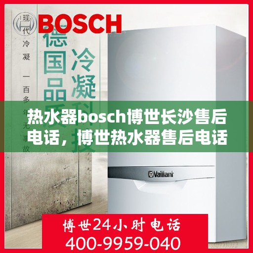 热水器bosch博世长沙售后电话，博世热水器售后电话在长沙，专业维修与服务质量保障