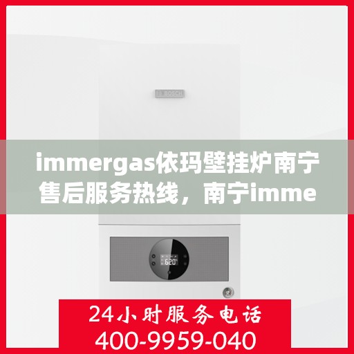 immergas依玛壁挂炉南宁售后服务热线，南宁immergas依玛壁挂炉售后服务热线全解析