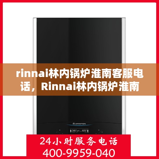 rinnai林内锅炉淮南客服电话，Rinnai林内锅炉淮南服务热线及客服咨询