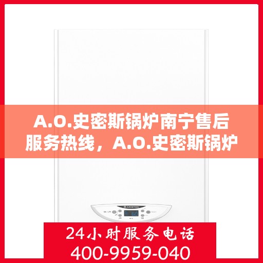 A.O.史密斯锅炉南宁售后服务热线，A.O.史密斯锅炉南宁售后服务热线，专业团队，贴心服务
