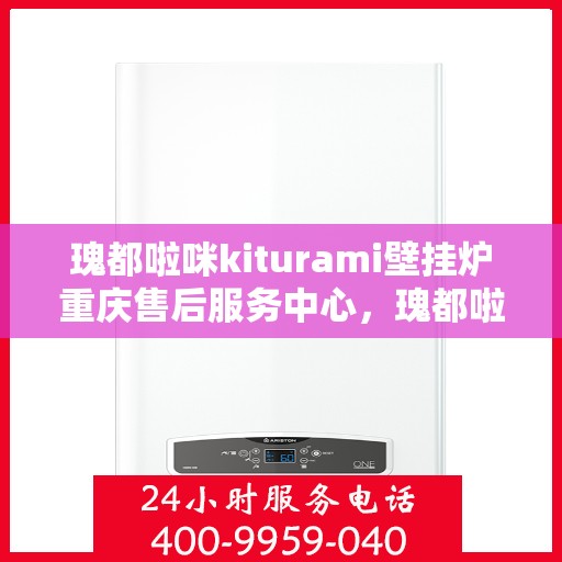 瑰都啦咪kiturami壁挂炉重庆售后服务中心，瑰都啦咪kiturami壁挂炉重庆售后服务中心，专业维修与贴心服务团队