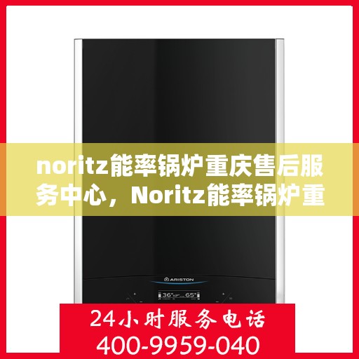 noritz能率锅炉重庆售后服务中心，Noritz能率锅炉重庆售后服务中心，专业维修，贴心服务