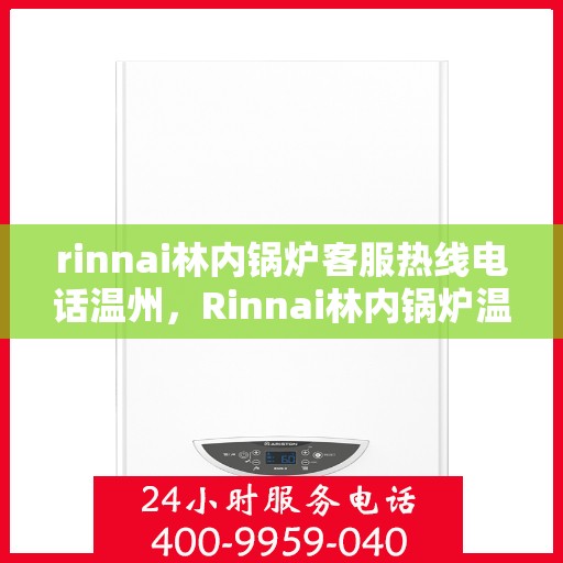 rinnai林内锅炉客服热线电话温州，Rinnai林内锅炉温州客服热线电话全解析