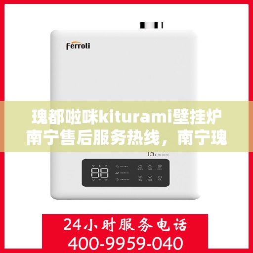 瑰都啦咪kiturami壁挂炉南宁售后服务热线，南宁瑰都啦咪Kiturami壁挂炉售后服务热线，专业团队为您提供全方位支持
