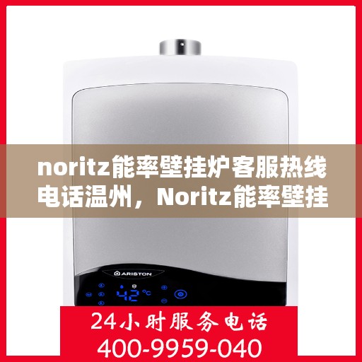 noritz能率壁挂炉客服热线电话温州，Noritz能率壁挂炉温州客服热线电话全解析