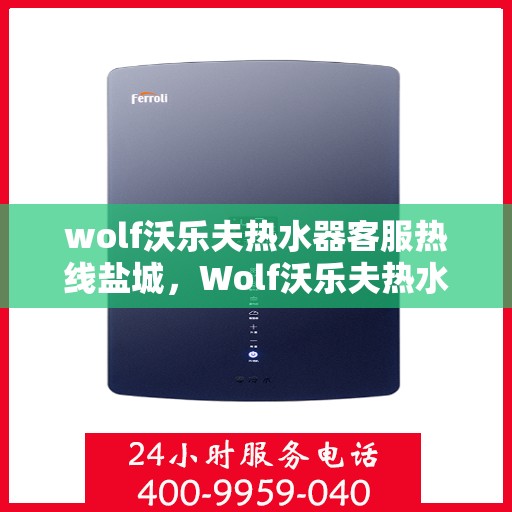 wolf沃乐夫热水器客服热线盐城，Wolf沃乐夫热水器盐城客服热线专业解答，温暖您的生活