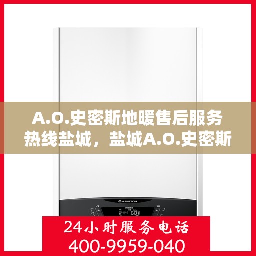 A.O.史密斯地暖售后服务热线盐城，盐城A.O.史密斯地暖售后服务热线专业解答，您的温暖我们守护