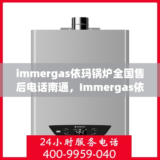immergas依玛锅炉全国售后电话南通，Immergas依玛锅炉全国售后电话在南通，专业维修与服务质量保障