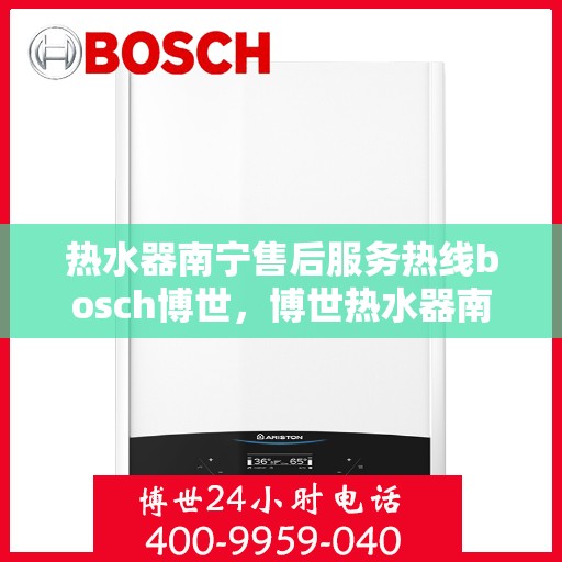 热水器南宁售后服务热线bosch博世，博世热水器南宁售后服务热线全攻略