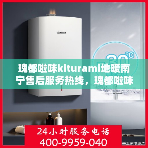 瑰都啦咪kiturami地暖南宁售后服务热线，瑰都啦咪Kiturami地暖南宁售后服务热线详解，专业团队，贴心服务
