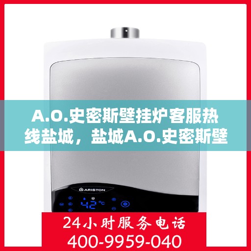 A.O.史密斯壁挂炉客服热线盐城，盐城A.O.史密斯壁挂炉客服热线专业解答，温暖您的生活