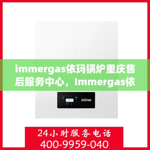 immergas依玛锅炉重庆售后服务中心，Immergas依玛锅炉重庆售后服务中心，专业维修与贴心服务