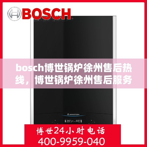 bosch博世锅炉徐州售后热线，博世锅炉徐州售后服务中心热线，专业维修与技术支持团队为您服务