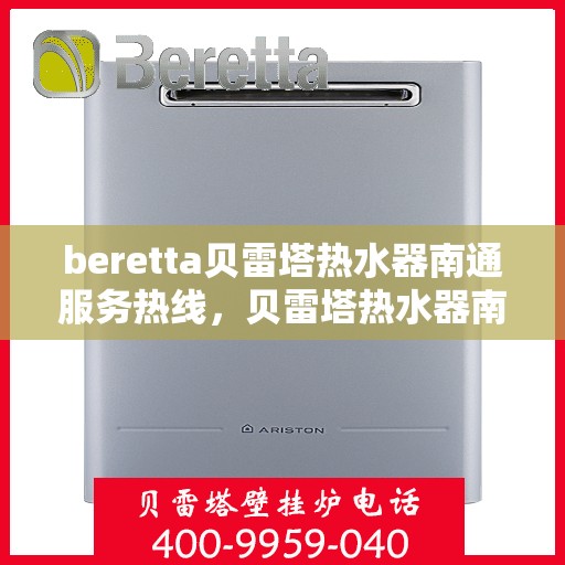 beretta贝雷塔热水器南通服务热线，贝雷塔热水器南通服务热线，专业维修与售后支持团队为您服务