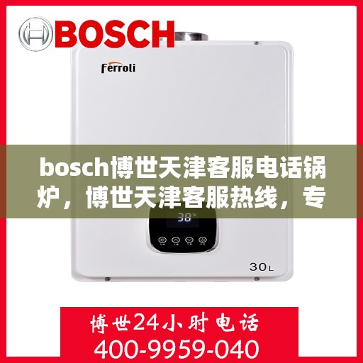 bosch博世天津客服电话锅炉，博世天津客服热线，专业解答锅炉问题