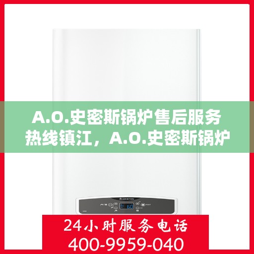 A.O.史密斯锅炉售后服务热线镇江，A.O.史密斯锅炉镇江售后服务热线，专业解决您的热力需求