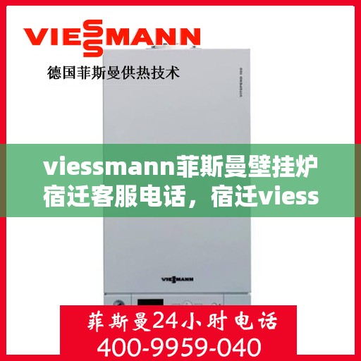 viessmann菲斯曼壁挂炉宿迁客服电话，宿迁viessmann菲斯曼壁挂炉客服热线及售后维修服务指南