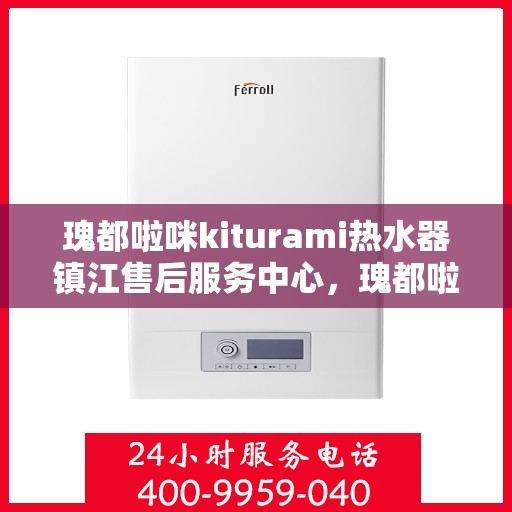 瑰都啦咪kiturami热水器镇江售后服务中心，瑰都啦咪kiturami热水器镇江售后服务中心，专业维修与贴心服务