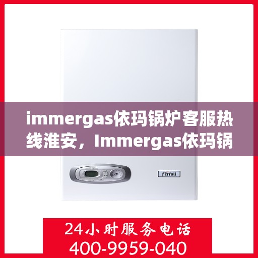 immergas依玛锅炉客服热线淮安，Immergas依玛锅炉淮安客服热线指南