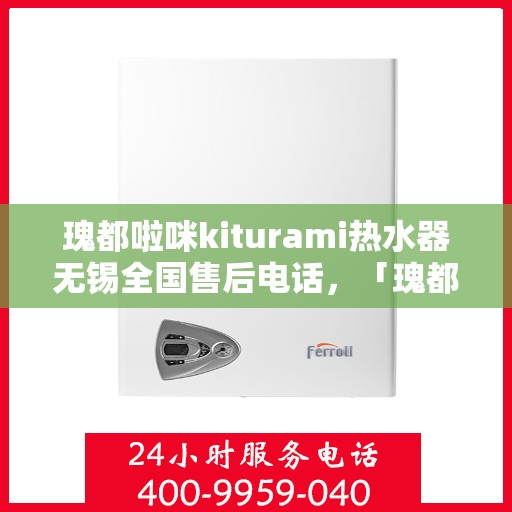 瑰都啦咪kiturami热水器无锡全国售后电话，「瑰都啦咪kiturami热水器无锡售后服务热线全面解析」